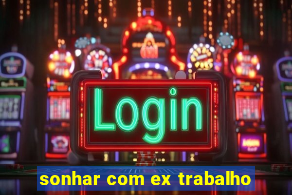 sonhar com ex trabalho